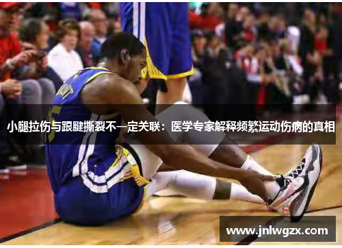 小腿拉伤与跟腱撕裂不一定关联：医学专家解释频繁运动伤病的真相
