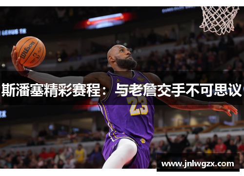 斯潘塞精彩赛程：与老詹交手不可思议